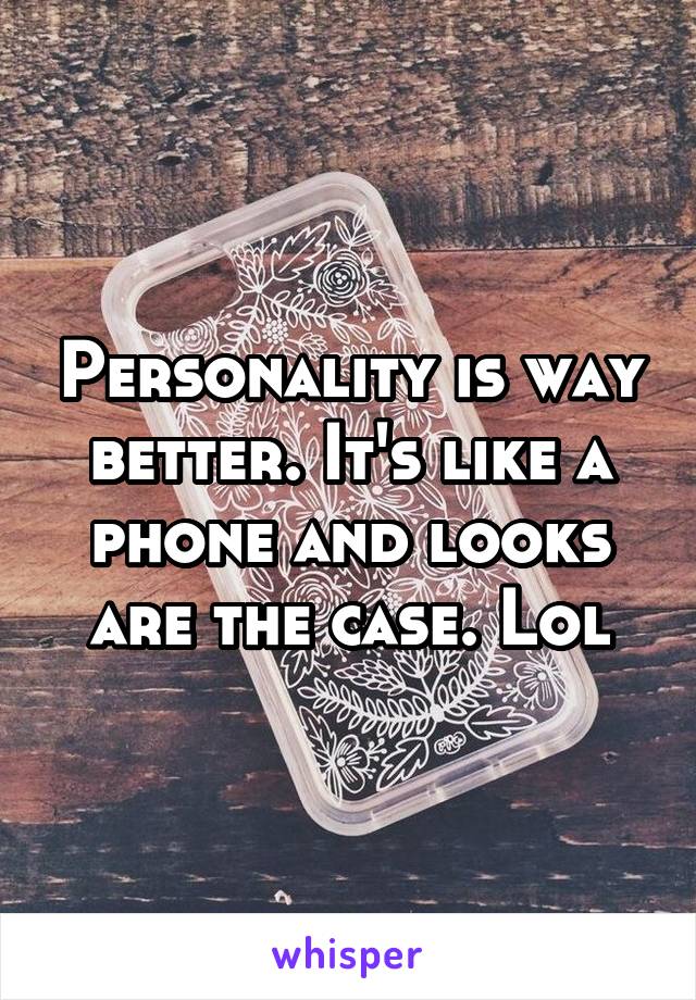 Personality is way better. It's like a phone and looks are the case. Lol