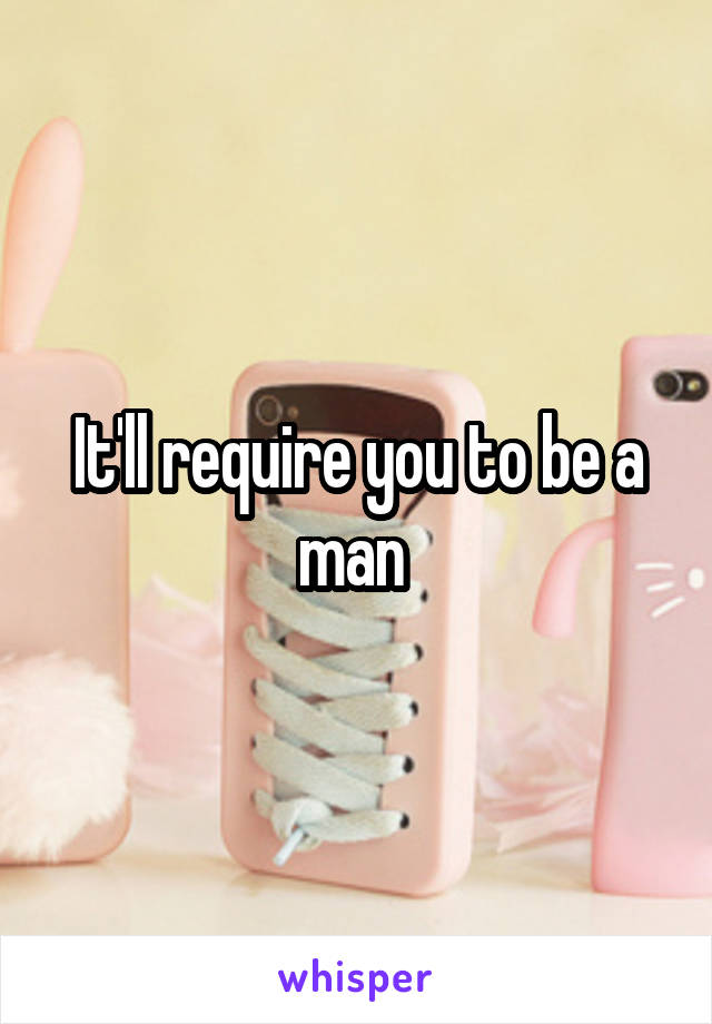 It'll require you to be a man 