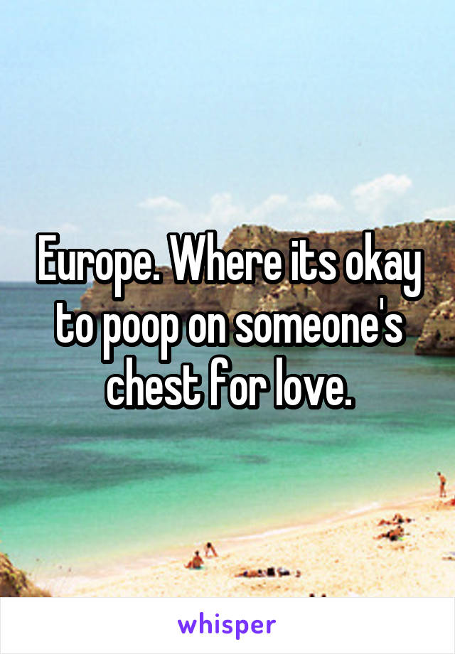 Europe. Where its okay to poop on someone's chest for love.