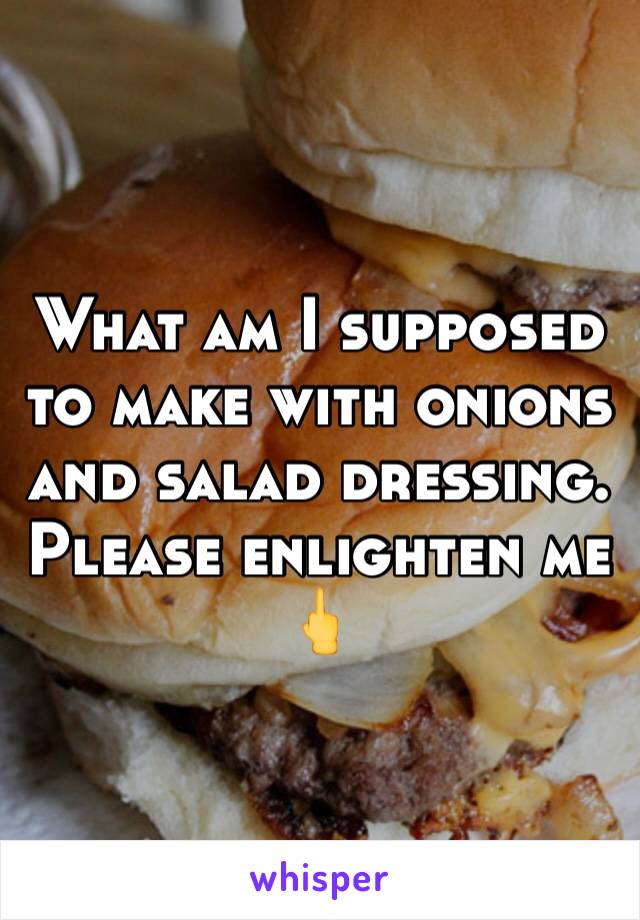 What am I supposed to make with onions and salad dressing. Please enlighten me
🖕