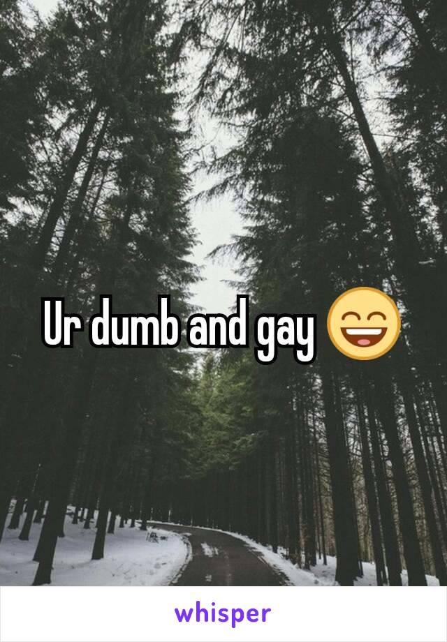 Ur dumb and gay 😄