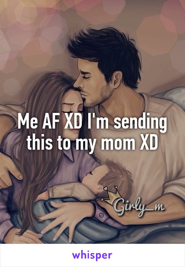 Me AF XD I'm sending this to my mom XD