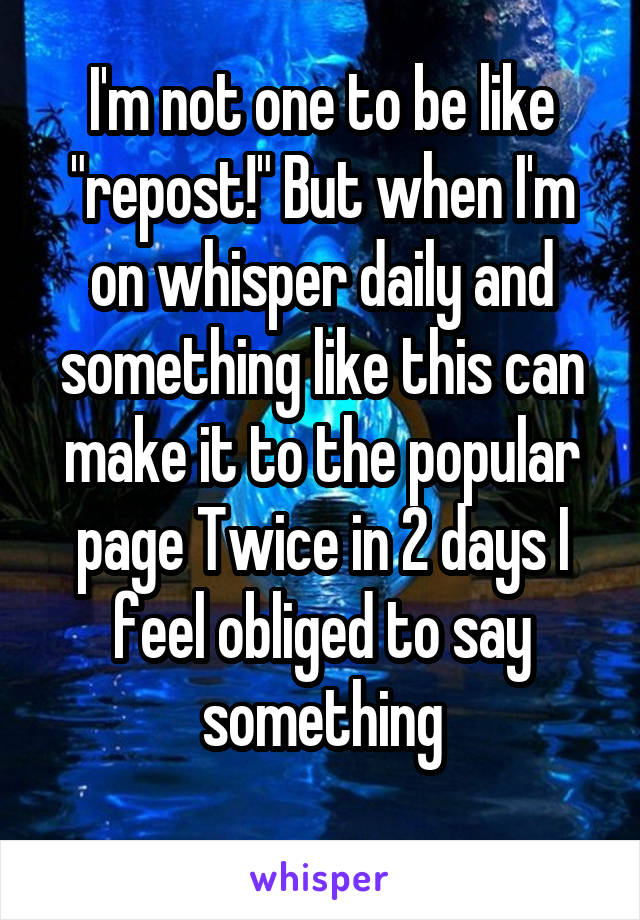 I'm not one to be like "repost!" But when I'm on whisper daily and something like this can make it to the popular page Twice in 2 days I feel obliged to say something
