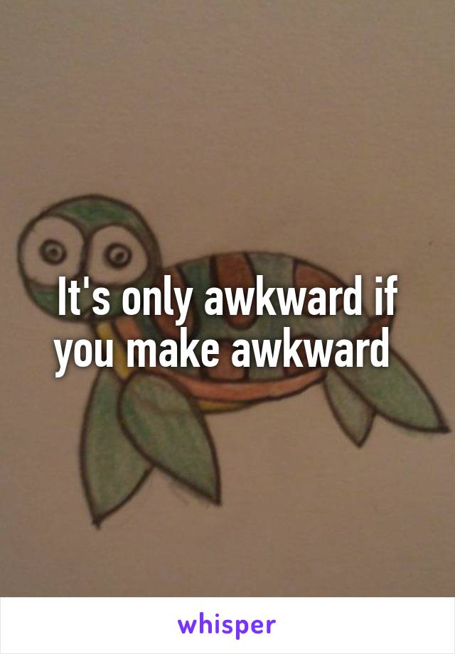 It's only awkward if you make awkward 