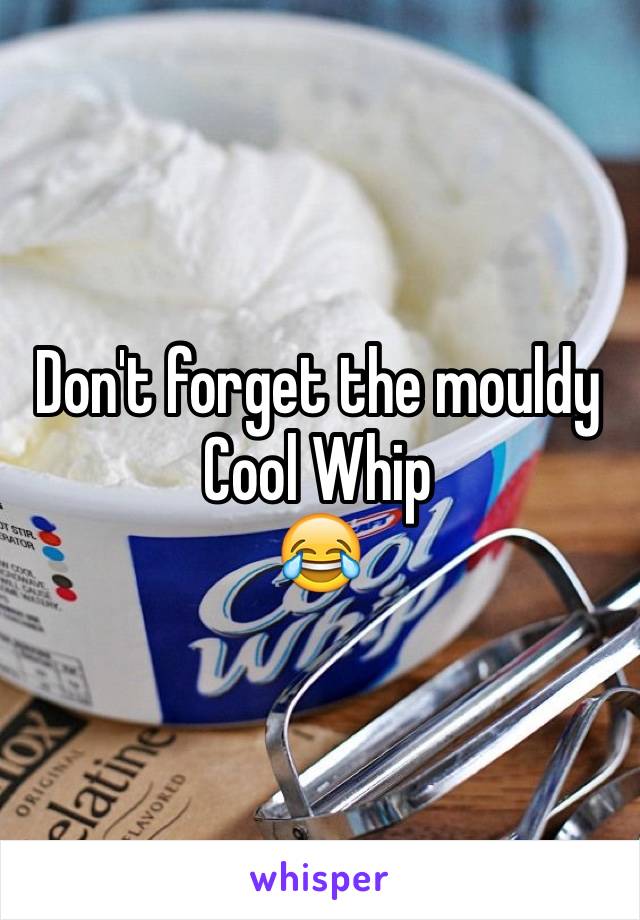 Don't forget the mouldy Cool Whip
😂