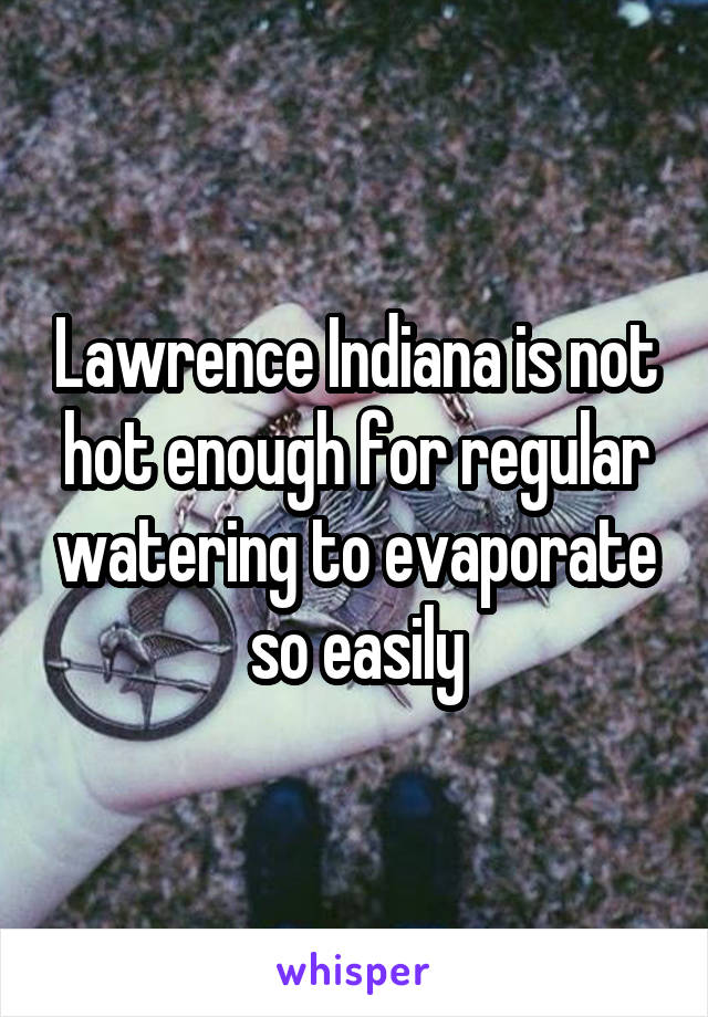 Lawrence Indiana is not hot enough for regular watering to evaporate so easily