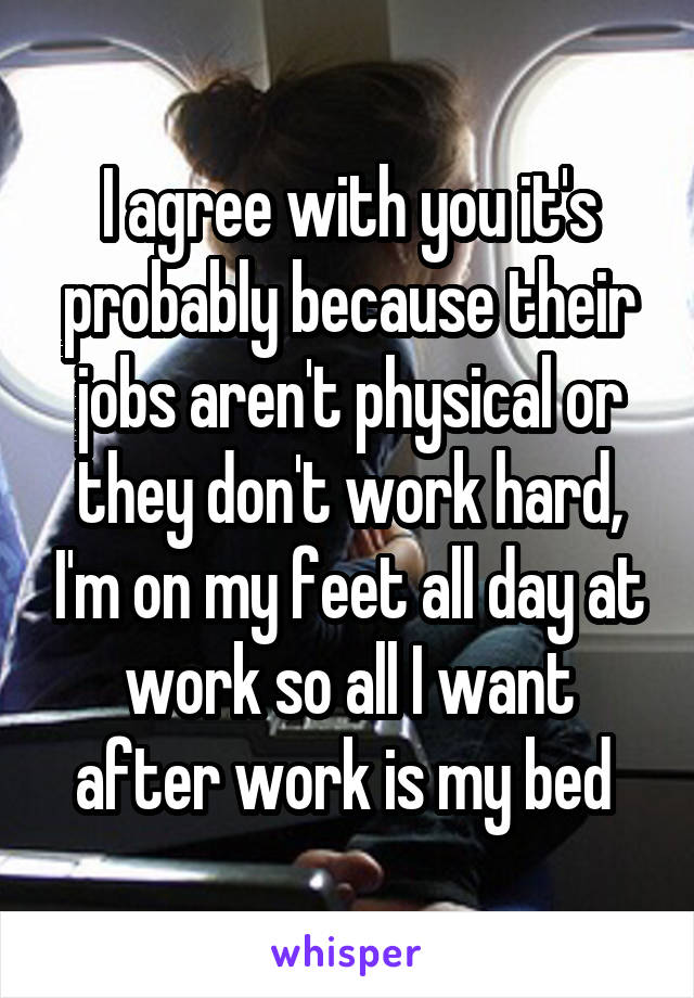 I agree with you it's probably because their jobs aren't physical or they don't work hard, I'm on my feet all day at work so all I want after work is my bed 