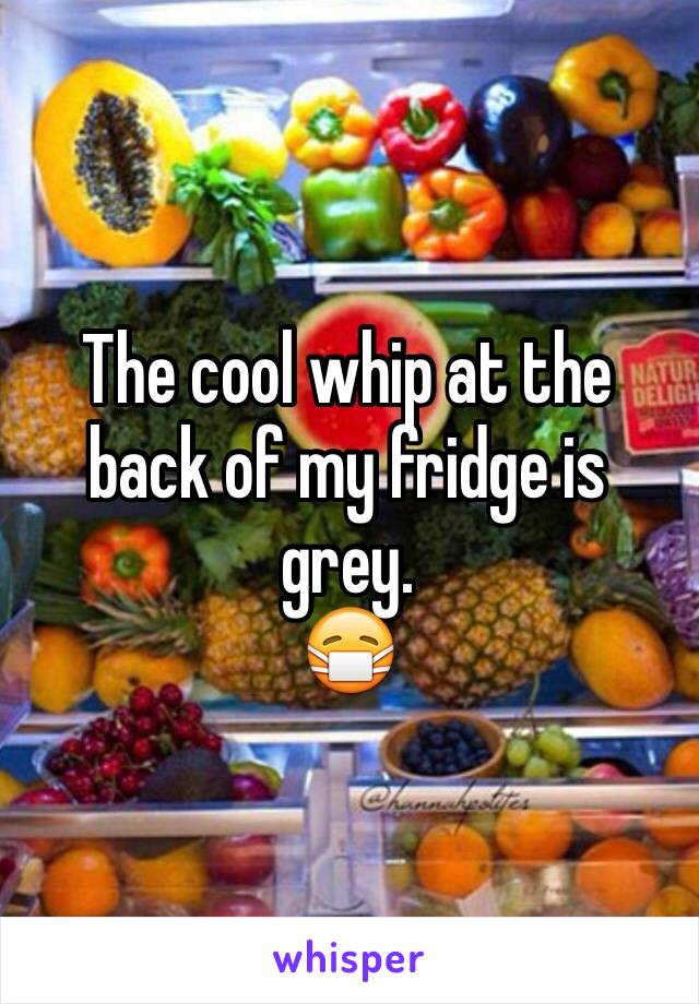 The cool whip at the back of my fridge is grey.
😷