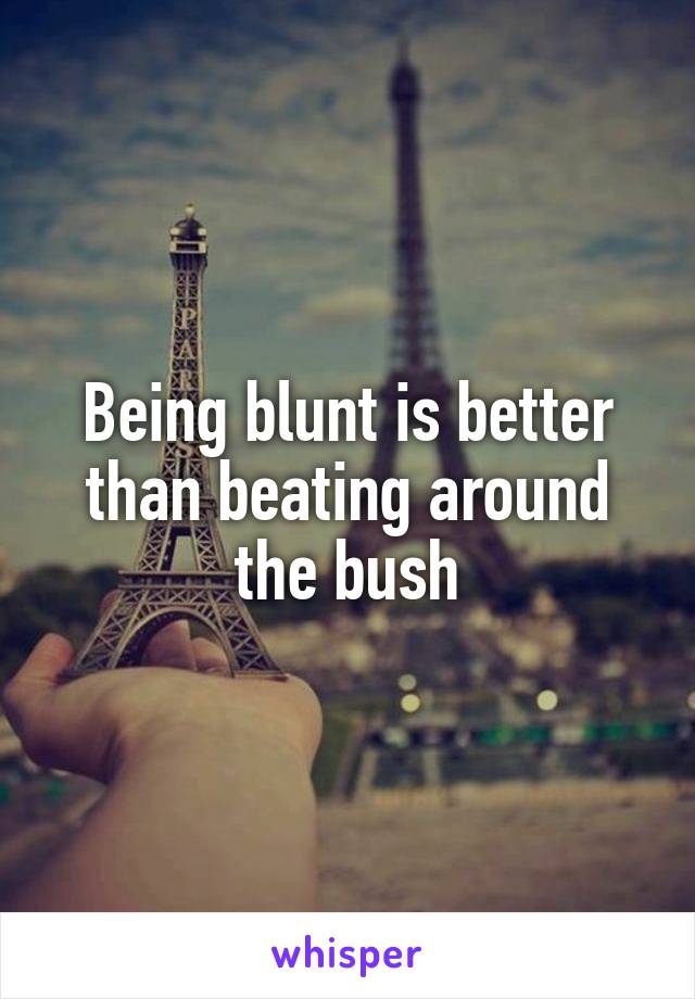 Being blunt is better than beating around the bush