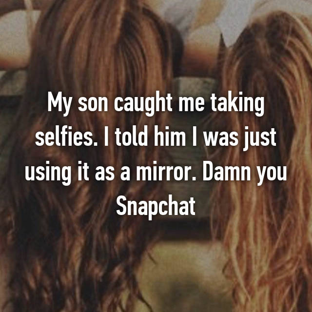 My son caught me taking selfies. I told him I was just using it as a mirror. Damn you Snapchat