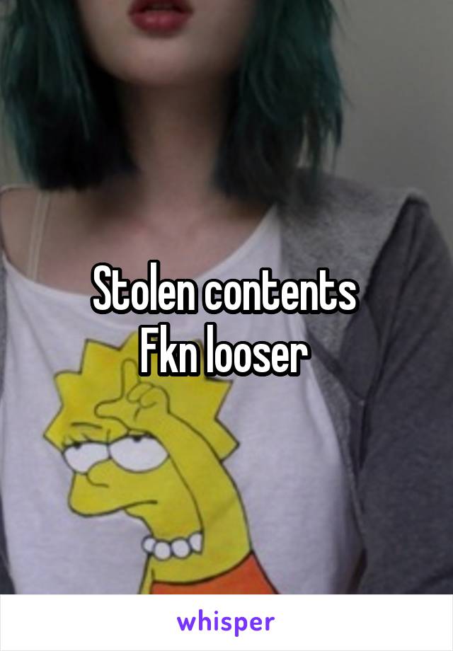 Stolen contents 
Fkn looser 