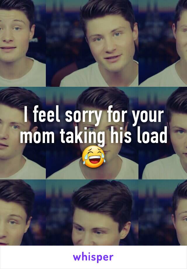 I feel sorry for your mom taking his load 😂