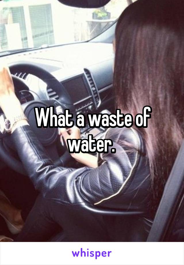 What a waste of water. 