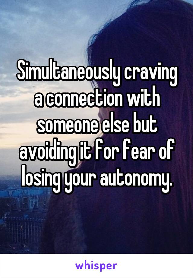 Simultaneously craving a connection with someone else but avoiding it for fear of losing your autonomy.
