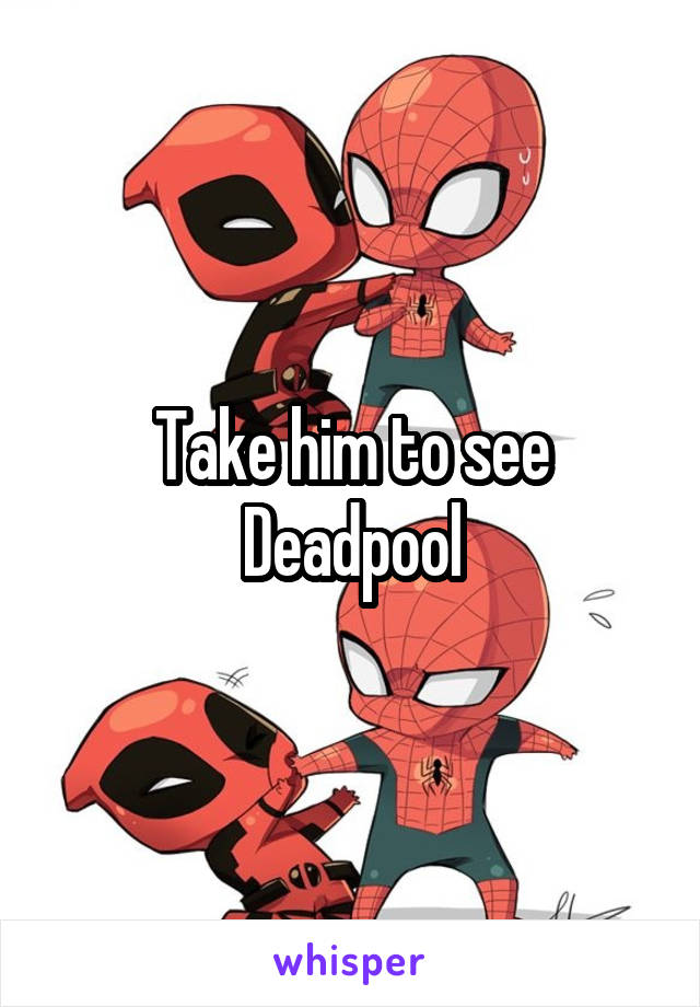 Take him to see Deadpool