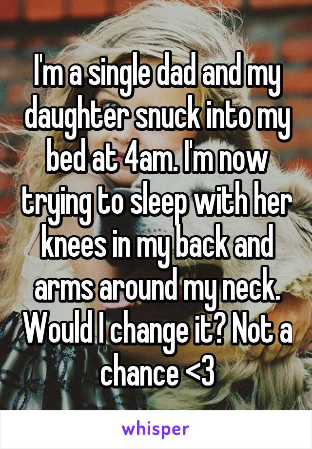 I'm a single dad and my daughter snuck into my bed at 4am. I'm now trying to sleep with her knees in my back and arms around my neck. Would I change it? Not a chance <3