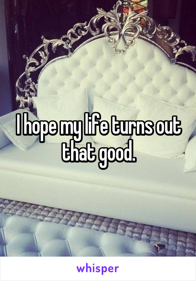 I hope my life turns out that good.