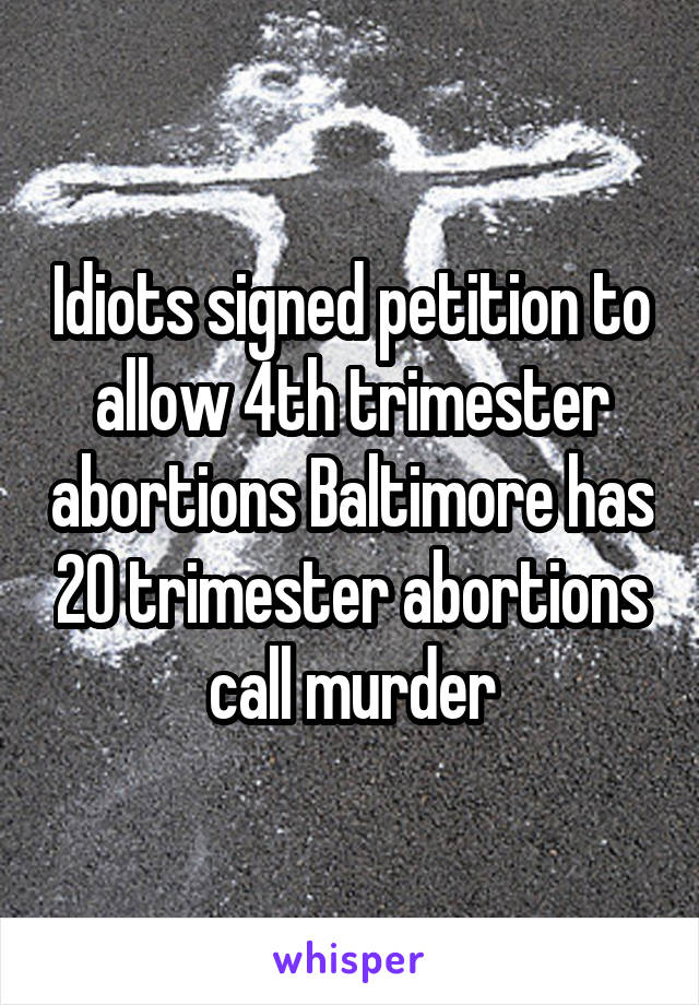 Idiots signed petition to allow 4th trimester abortions Baltimore has 20 trimester abortions call murder