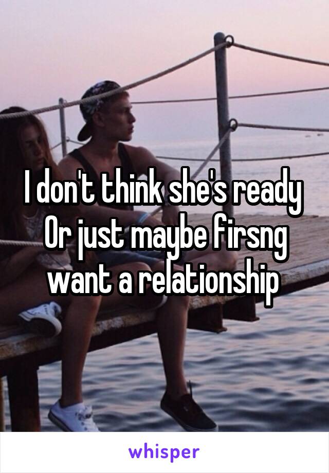 I don't think she's ready 
Or just maybe firsng want a relationship 