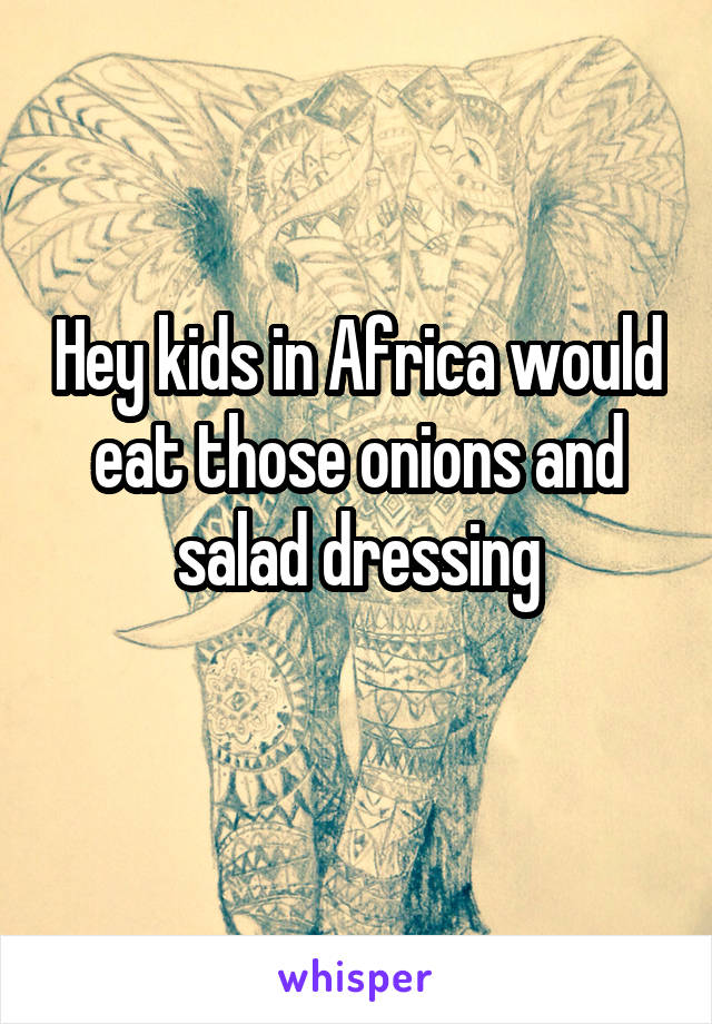 Hey kids in Africa would eat those onions and salad dressing
