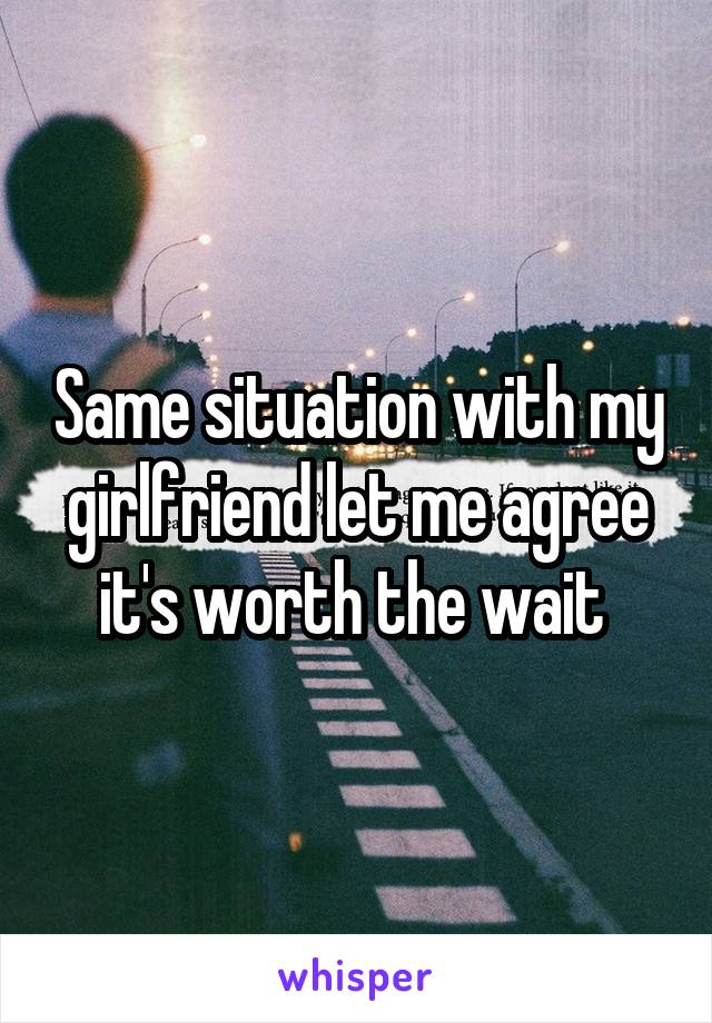 Same situation with my girlfriend let me agree it's worth the wait 