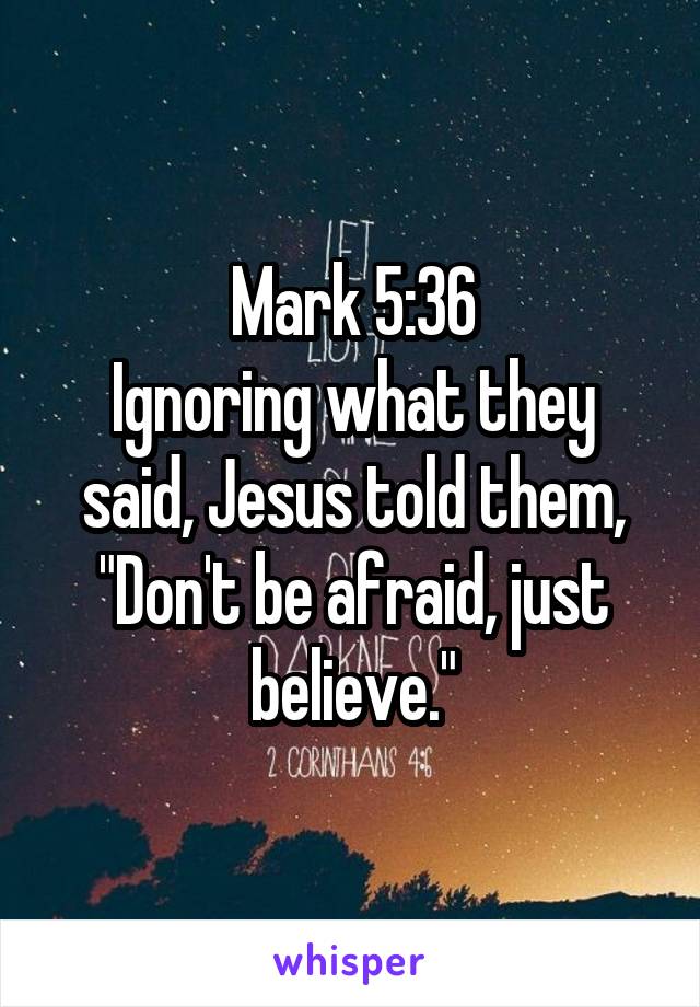 Mark 5:36
Ignoring what they said, Jesus told them, "Don't be afraid, just believe."