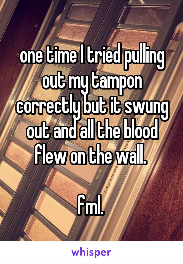 one time I tried pulling out my tampon correctly but it swung out and all the blood flew on the wall. 

fml. 