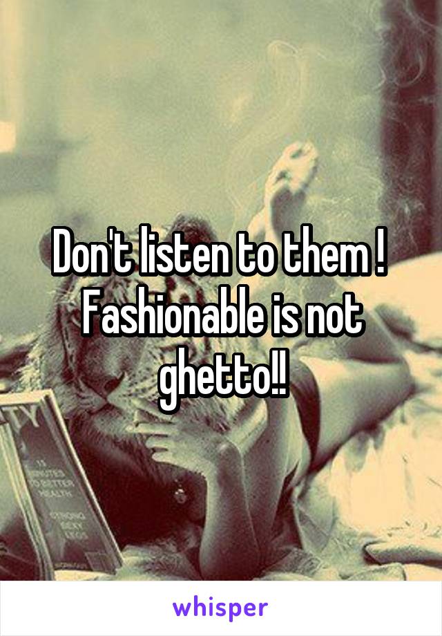 Don't listen to them ! 
Fashionable is not ghetto!!