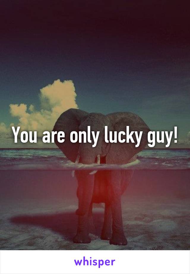 You are only lucky guy!