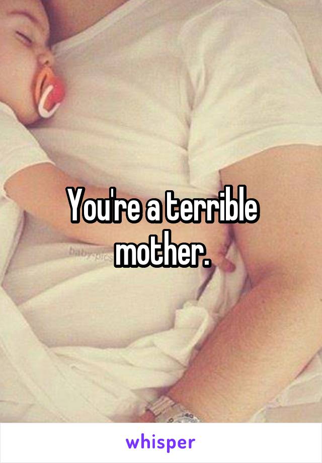 You're a terrible mother.