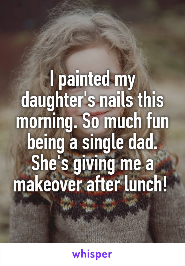 I painted my daughter's nails this morning. So much fun being a single dad. She's giving me a makeover after lunch! 
