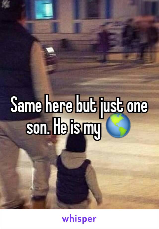 Same here but just one son. He is my 🌎