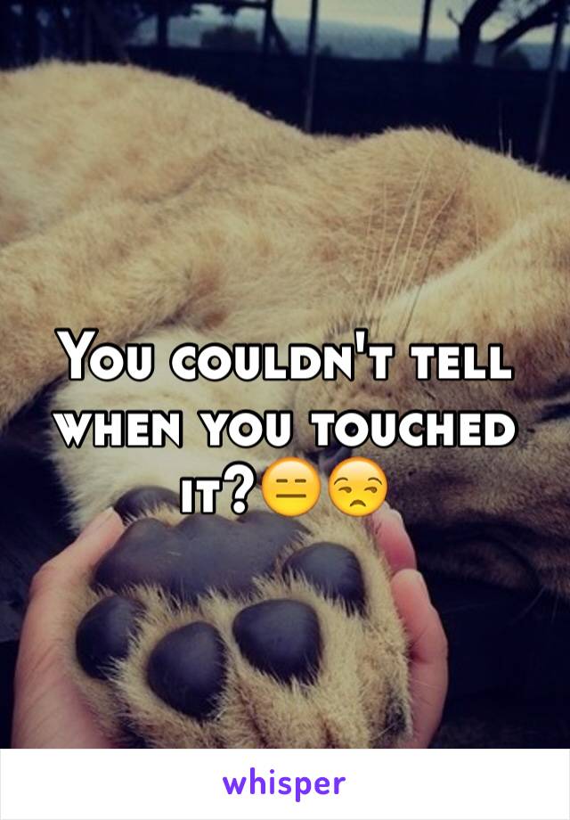 You couldn't tell when you touched it?😑😒