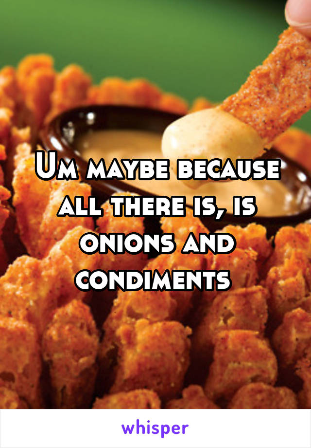 Um maybe because all there is, is onions and condiments 