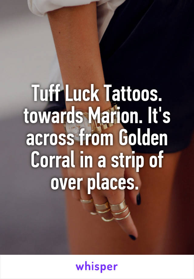 Tuff Luck Tattoos. towards Marion. It's across from Golden Corral in a strip of over places. 
