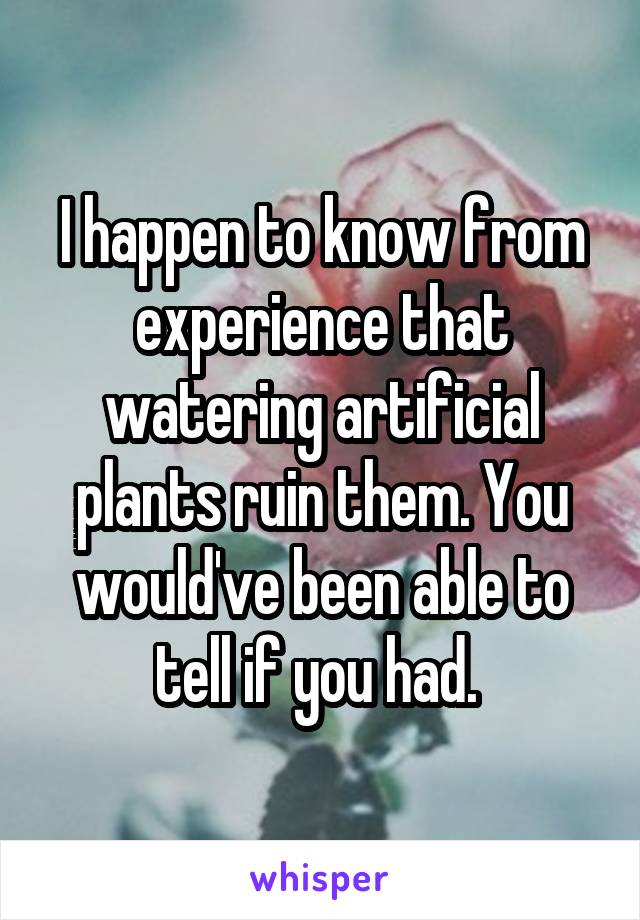 I happen to know from experience that watering artificial plants ruin them. You would've been able to tell if you had. 