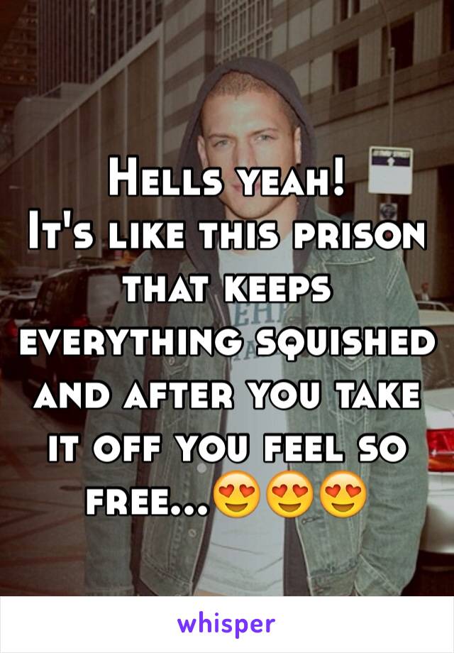 Hells yeah! 
It's like this prison that keeps everything squished and after you take it off you feel so free...😍😍😍