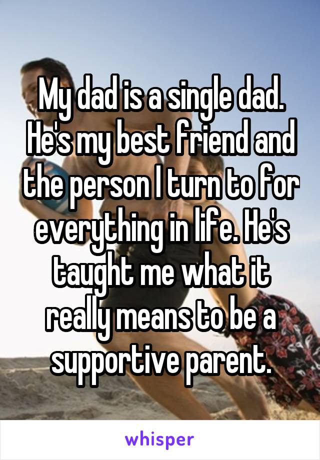 My dad is a single dad. He's my best friend and the person I turn to for everything in life. He's taught me what it really means to be a supportive parent.
