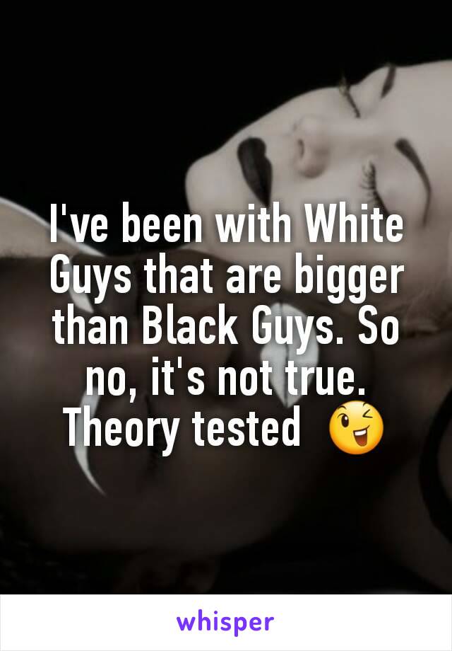 I've been with White Guys that are bigger than Black Guys. So no, it's not true. Theory tested  😉