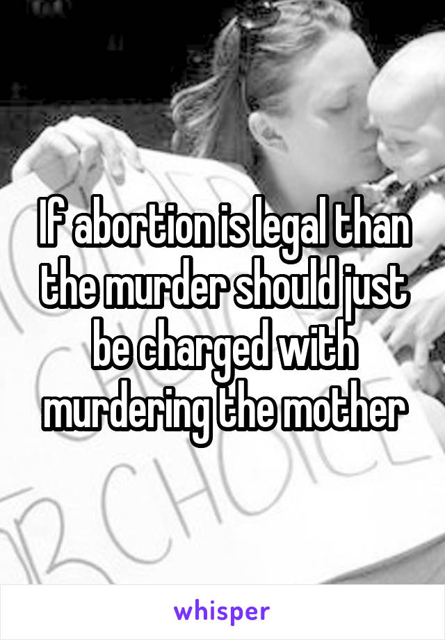 If abortion is legal than the murder should just be charged with murdering the mother
