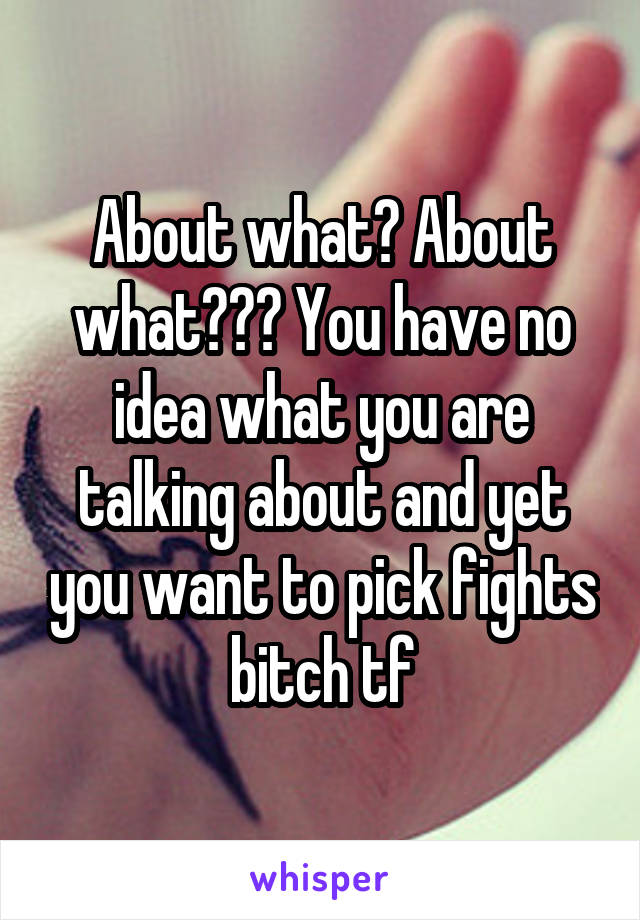 About what? About what??? You have no idea what you are talking about and yet you want to pick fights bitch tf