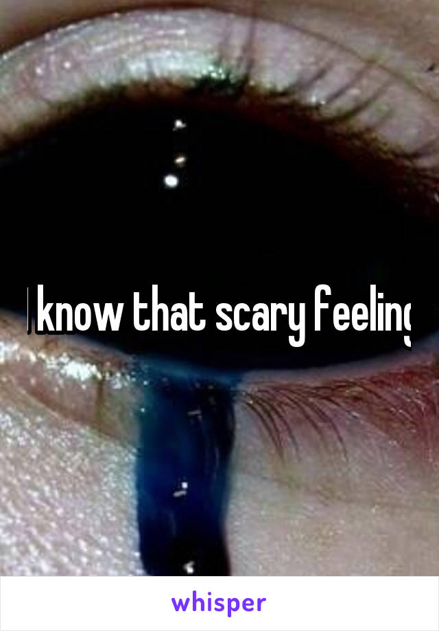 I know that scary feeling