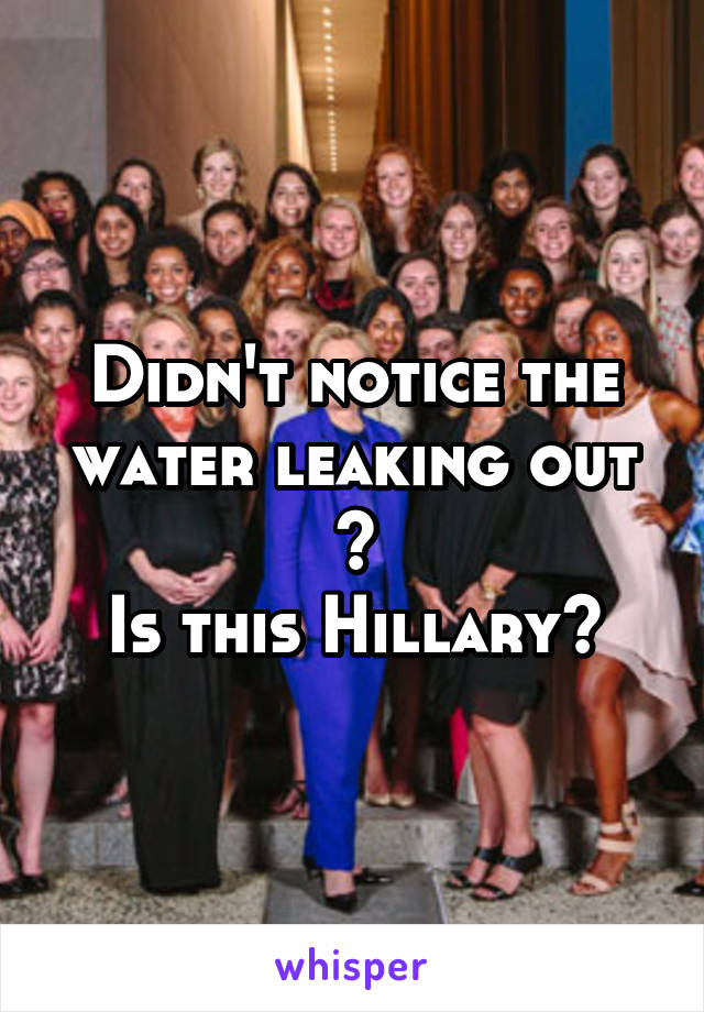 Didn't notice the water leaking out ?
Is this Hillary?