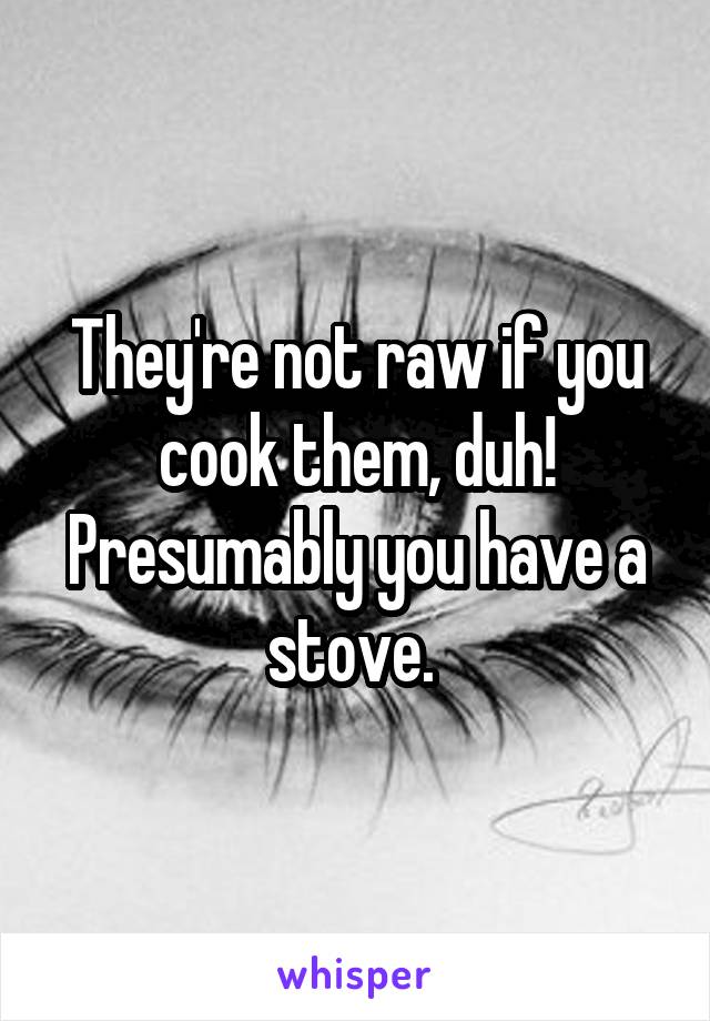 They're not raw if you cook them, duh! Presumably you have a stove. 