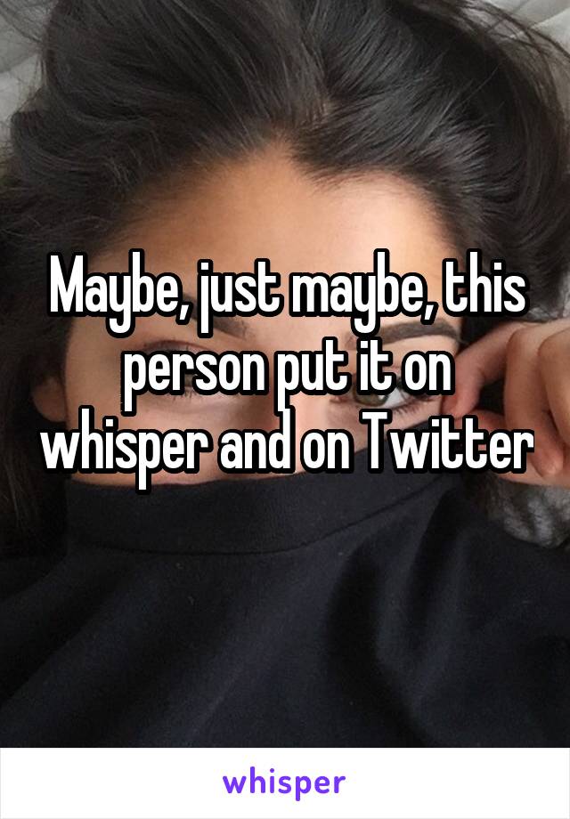 Maybe, just maybe, this person put it on whisper and on Twitter 