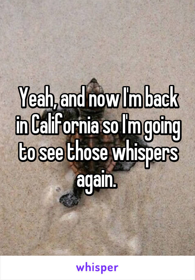 Yeah, and now I'm back in California so I'm going to see those whispers again. 