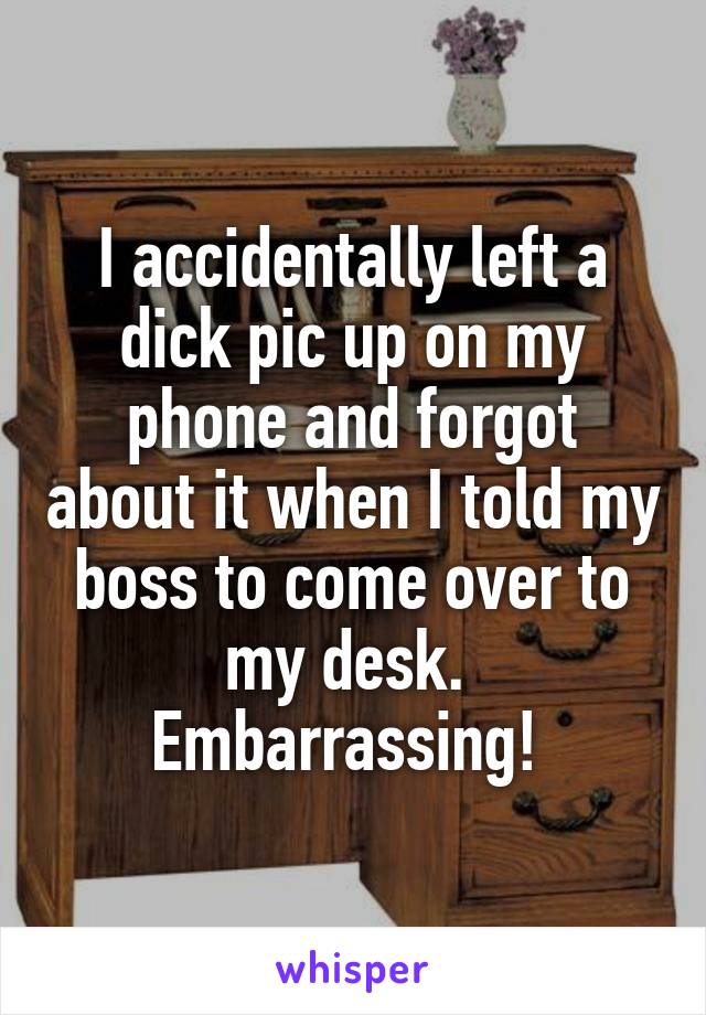 I accidentally left a dick pic up on my phone and forgot about it when I told my boss to come over to my desk. 
Embarrassing! 