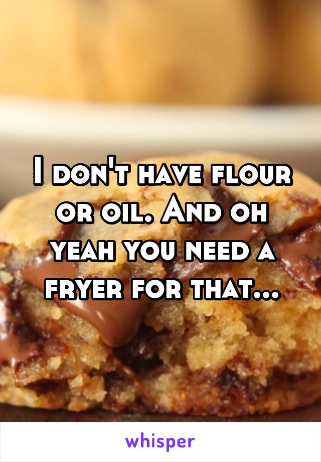 I don't have flour or oil. And oh yeah you need a fryer for that...