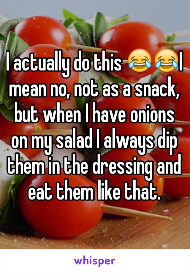 I actually do this 😂😂I mean no, not as a snack, but when I have onions on my salad I always dip them in the dressing and eat them like that.