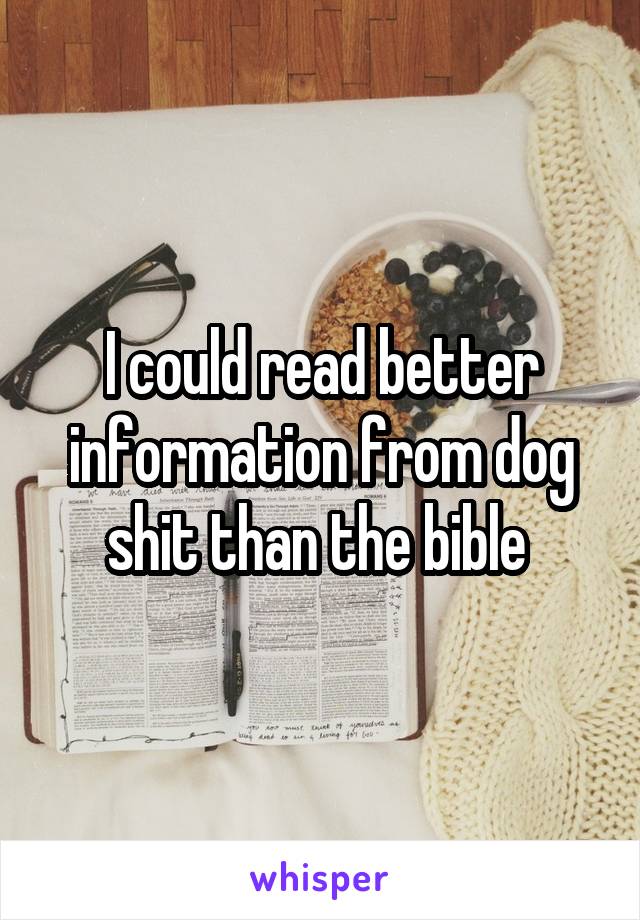 I could read better information from dog shit than the bible 